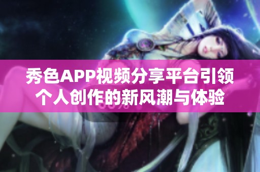 秀色APP视频分享平台引领个人创作的新风潮与体验