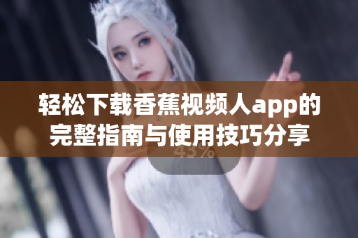 轻松下载香蕉视频人app的完整指南与使用技巧分享