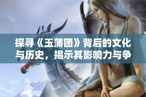 探寻《玉蒲团》背后的文化与历史，揭示其影响力与争议性