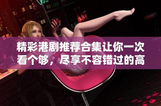 精彩港剧推荐合集让你一次看个够，尽享不容错过的高分佳作