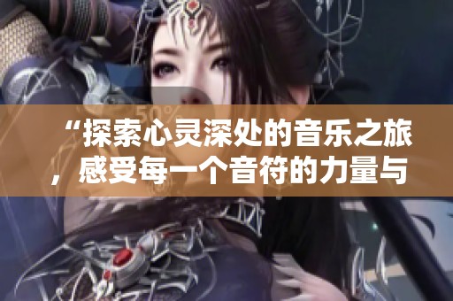 “探索心灵深处的音乐之旅，感受每一个音符的力量与情感”
