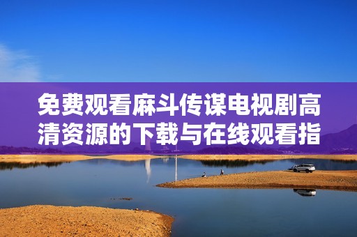 免费观看麻斗传谋电视剧高清资源的下载与在线观看指南