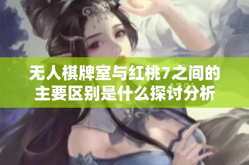 无人棋牌室与红桃7之间的主要区别是什么探讨分析