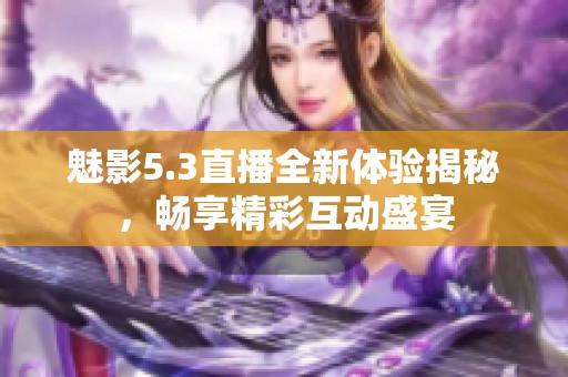 魅影5.3直播全新体验揭秘，畅享精彩互动盛宴