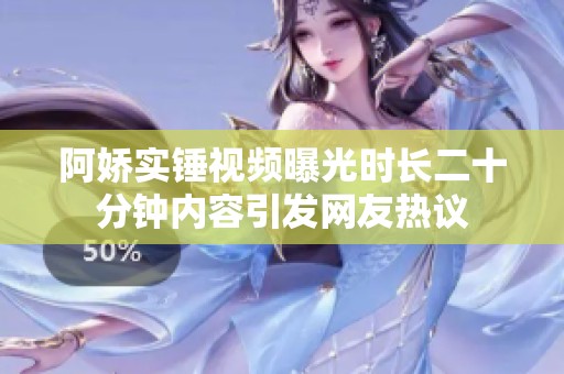阿娇实锤视频曝光时长二十分钟内容引发网友热议