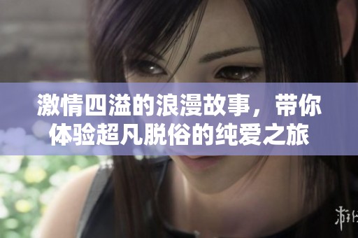 激情四溢的浪漫故事，带你体验超凡脱俗的纯爱之旅
