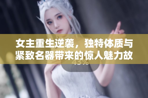 女主重生逆袭，独特体质与紧致名器带来的惊人魅力故事