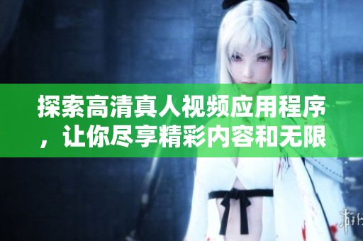 探索高清真人视频应用程序，让你尽享精彩内容和无限乐趣