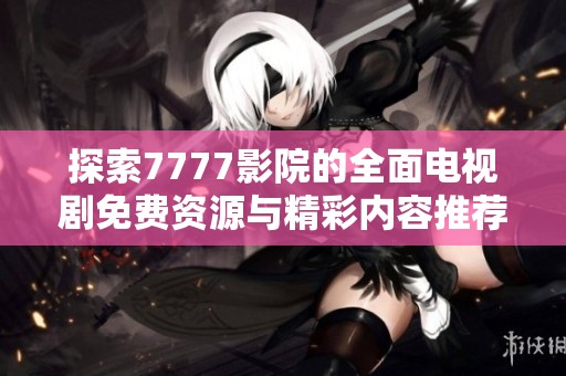 探索7777影院的全面电视剧免费资源与精彩内容推荐指南