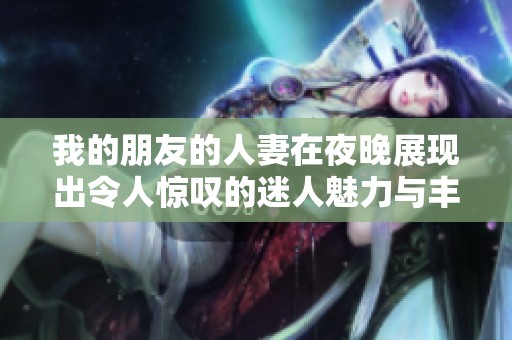 我的朋友的人妻在夜晚展现出令人惊叹的迷人魅力与丰满身姿