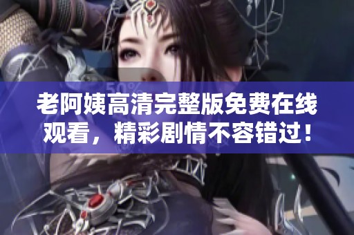 老阿姨高清完整版免费在线观看，精彩剧情不容错过！