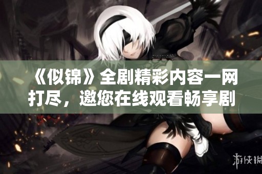 《似锦》全剧精彩内容一网打尽，邀您在线观看畅享剧情之美