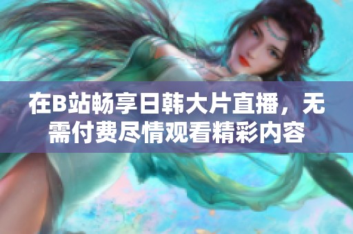 在B站畅享日韩大片直播，无需付费尽情观看精彩内容