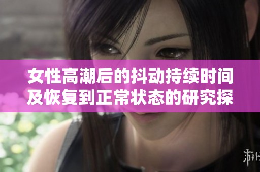 女性高潮后的抖动持续时间及恢复到正常状态的研究探讨
