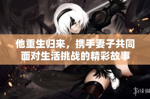 他重生归来，携手妻子共同面对生活挑战的精彩故事