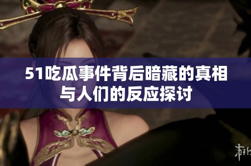 51吃瓜事件背后暗藏的真相与人们的反应探讨