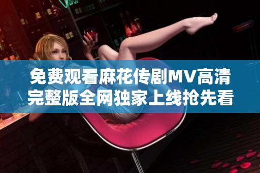 免费观看麻花传剧MV高清完整版全网独家上线抢先看
