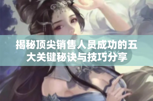 揭秘顶尖销售人员成功的五大关键秘诀与技巧分享