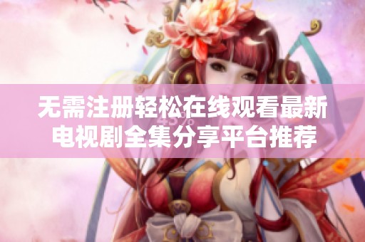 无需注册轻松在线观看最新电视剧全集分享平台推荐