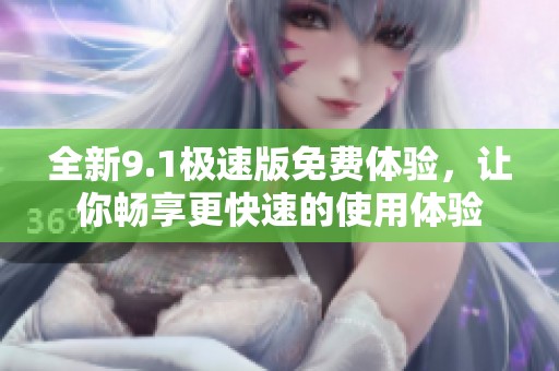 全新9.1极速版免费体验，让你畅享更快速的使用体验