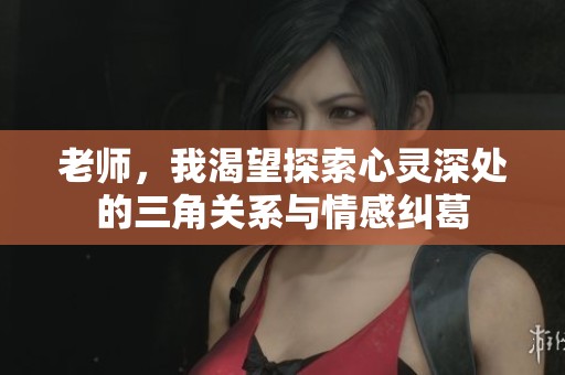 老师，我渴望探索心灵深处的三角关系与情感纠葛