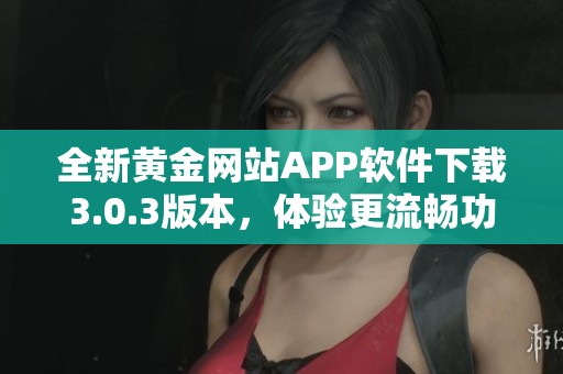 全新黄金网站APP软件下载3.0.3版本，体验更流畅功能更强大