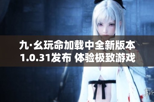 九·幺玩命加载中全新版本1.0.31发布 体验极致游戏乐趣