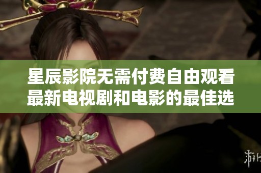 星辰影院无需付费自由观看最新电视剧和电影的最佳选择