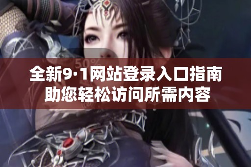 全新9·1网站登录入口指南 助您轻松访问所需内容