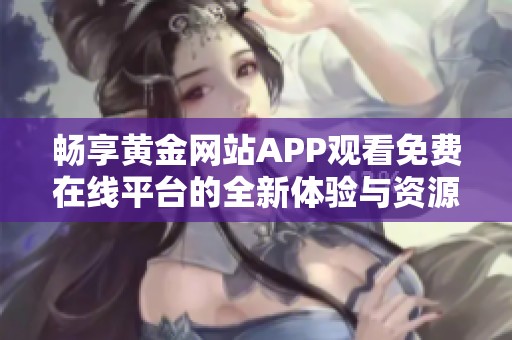 畅享黄金网站APP观看免费在线平台的全新体验与资源