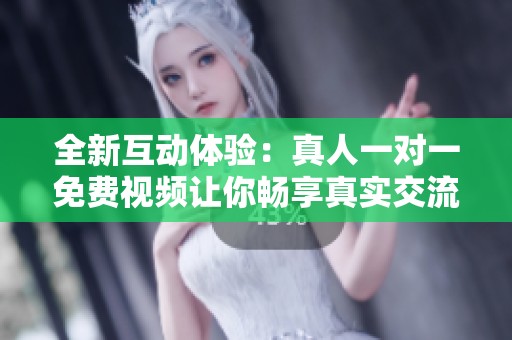 全新互动体验：真人一对一免费视频让你畅享真实交流乐趣