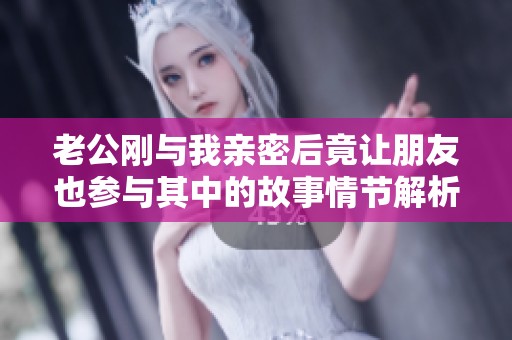 老公刚与我亲密后竟让朋友也参与其中的故事情节解析