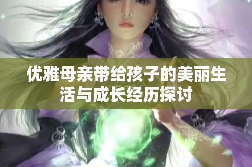 优雅母亲带给孩子的美丽生活与成长经历探讨