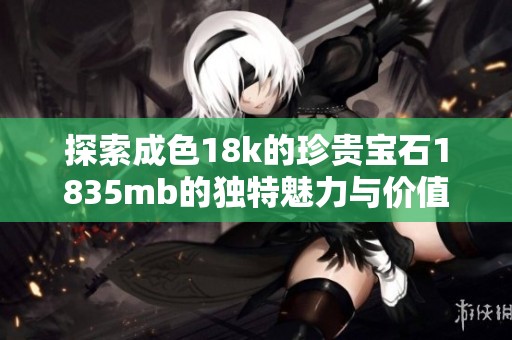 探索成色18k的珍贵宝石1835mb的独特魅力与价值解析