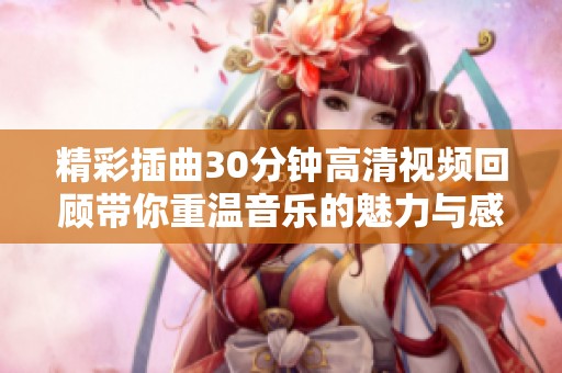 精彩插曲30分钟高清视频回顾带你重温音乐的魅力与感动