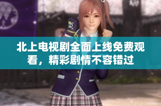 北上电视剧全面上线免费观看，精彩剧情不容错过