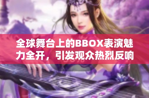 全球舞台上的BBOX表演魅力全开，引发观众热烈反响