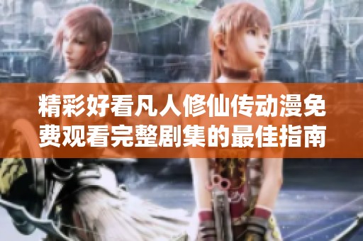 精彩好看凡人修仙传动漫免费观看完整剧集的最佳指南与资源分享