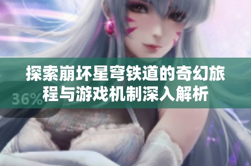探索崩坏星穹铁道的奇幻旅程与游戏机制深入解析