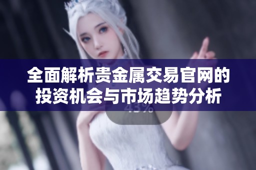 全面解析贵金属交易官网的投资机会与市场趋势分析