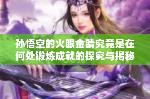 孙悟空的火眼金睛究竟是在何处锻炼成就的探究与揭秘