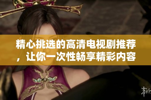 精心挑选的高清电视剧推荐，让你一次性畅享精彩内容！