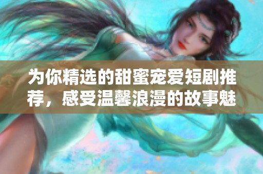 为你精选的甜蜜宠爱短剧推荐，感受温馨浪漫的故事魅力