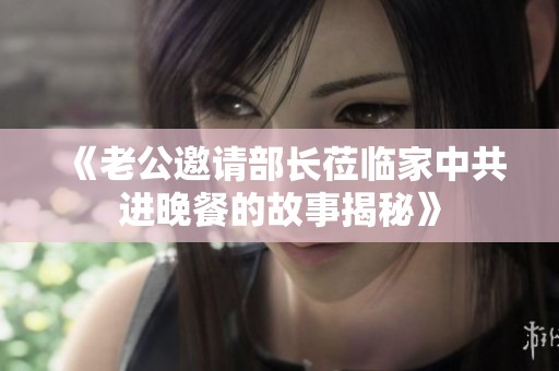 《老公邀请部长莅临家中共进晚餐的故事揭秘》