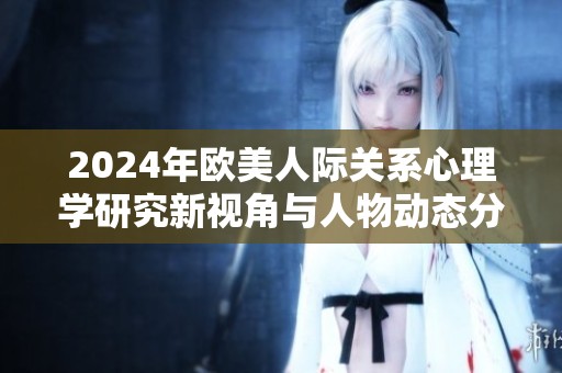 2024年欧美人际关系心理学研究新视角与人物动态分析