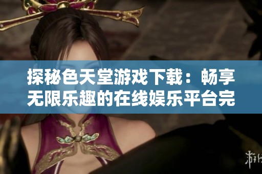 探秘色天堂游戏下载：畅享无限乐趣的在线娱乐平台完整指南