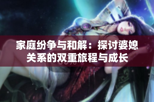 家庭纷争与和解：探讨婆媳关系的双重旅程与成长
