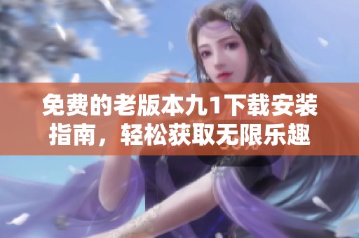 免费的老版本九1下载安装指南，轻松获取无限乐趣