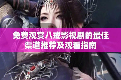 免费观赏八戒影视剧的最佳渠道推荐及观看指南