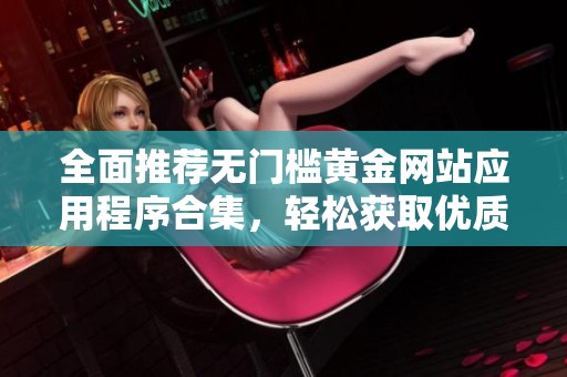 全面推荐无门槛黄金网站应用程序合集，轻松获取优质资源
